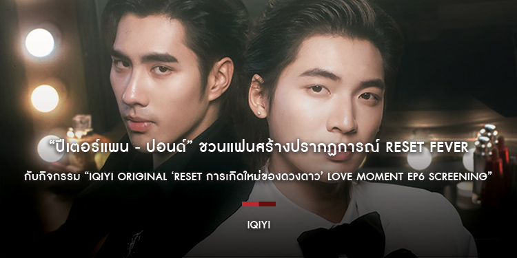 “ปีเตอร์แพน - ปอนด์” ชวนแฟนสร้างปรากฏการณ์ RESET Fever เก็บโมเมนต์สุดฟินกับ “iQIYI Original ‘RESET การเกิดใหม่ของดวงดาว’ Love Moment EP6 Screening”